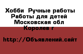 Хобби. Ручные работы Работы для детей. Московская обл.,Королев г.